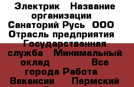 Электрик › Название организации ­ Санаторий Русь, ООО › Отрасль предприятия ­ Государственная служба › Минимальный оклад ­ 12 000 - Все города Работа » Вакансии   . Пермский край,Гремячинск г.